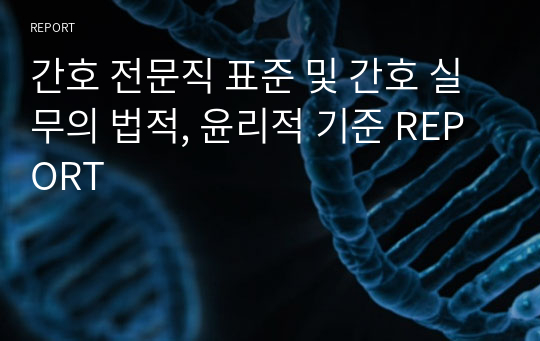 간호 전문직 표준 및 간호 실무의 법적, 윤리적 기준 REPORT