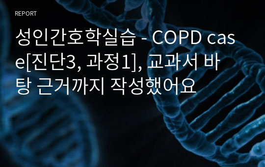 성인간호학실습 - COPD case[진단3, 과정1], 교과서 바탕 근거까지 작성했어요