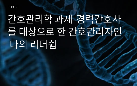 간호관리학 과제-경력간호사를 대상으로 한 간호관리자인 나의 리더쉽