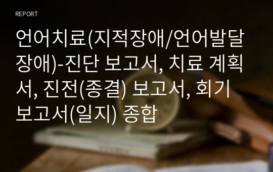 언어치료(지적장애/언어발달장애)-진단 보고서, 치료 계획서, 진전(종결) 보고서, 회기 보고서(일지) 종합