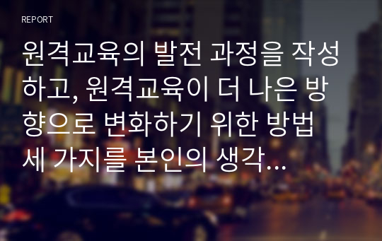 원격교육의 발전 과정을 작성하고, 원격교육이 더 나은 방향으로 변화하기 위한 방법 세 가지를 본인의 생각과 함께 제시하십시오.