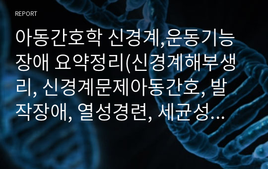 아동간호학 신경계,운동기능장애 요약정리(신경계해부생리, 신경계문제아동간호, 발작장애, 열성경련, 세균성수막염, 비세균성수막염, 뇌염, 라이증후군, 근골격계해부생리, 선천적만곡족, 발달성고관절이형성증, 척추측만증, 골절, 선천적근이영양증, 뇌성마비,