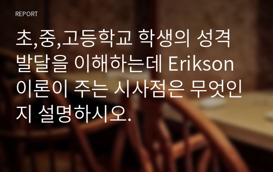 초,중,고등학교 학생의 성격발달을 이해하는데 Erikson 이론이 주는 시사점은 무엇인지 설명하시오.