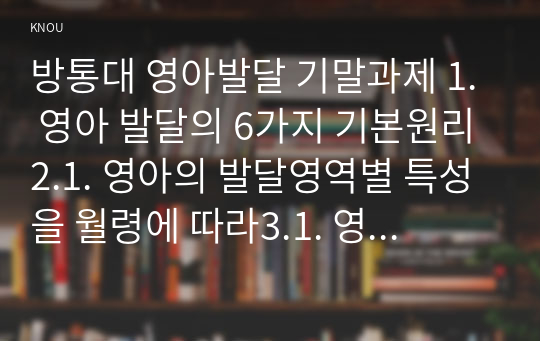 방통대 영아발달 기말과제 1. 영아 발달의 6가지 기본원리2.1. 영아의 발달영역별 특성을 월령에 따라3.1. 영아발달을 촉진할 수 있는 지원활동 사례