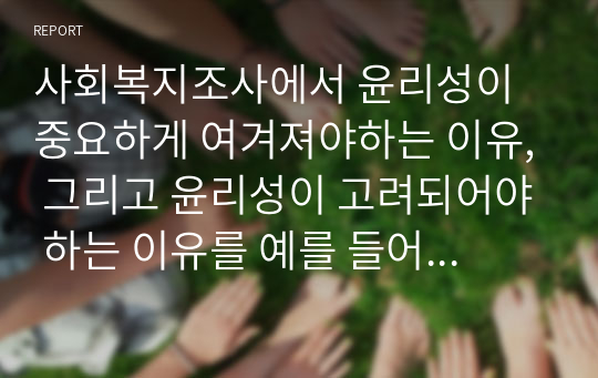 사회복지조사에서 윤리성이 중요하게 여겨져야하는 이유, 그리고 윤리성이 고려되어야 하는 이유를 예를 들어 서술하고 본인의 의견을 논하시오.