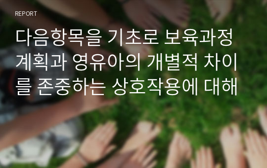 다음항목을 기초로 보육과정 계획과 영유아의 개별적 차이를 존중하는 상호작용에 대해