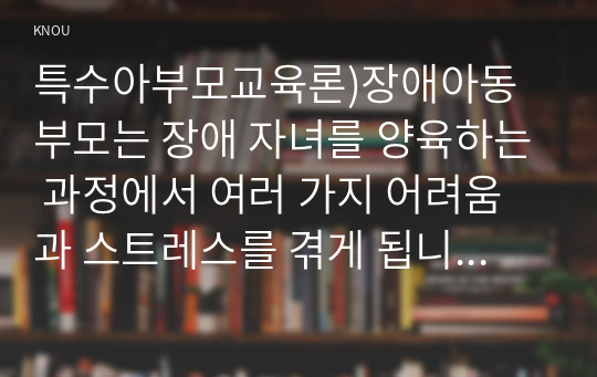 특수아부모교육론)장애아동 부모는 장애 자녀를 양육하는 과정에서 여러 가지 어려움과 스트레스를 겪게 됩니다. 스트레스의 4가지 범주의 요인 중 한 가지를 선정하여 사례를 제시하고, 적절한 대처방법을 찾아 제시해주시기 바랍니다.