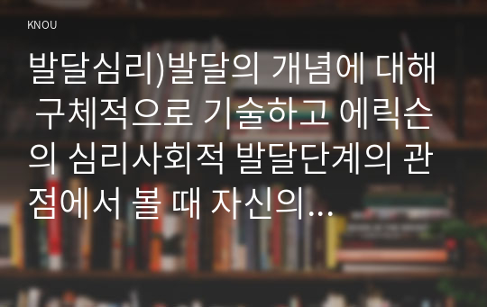 발달심리)발달의 개념에 대해 구체적으로 기술하고 에릭슨의 심리사회적 발달단계의 관점에서 볼 때 자신의 발달단계와 자신의 발달과제에 대한 성취여부와 관련 지어 기술하시오.