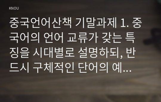 중국언어산책 기말과제 1. 중국어의 언어 교류가 갖는 특징을 시대별로 설명하되, 반드시 구체적인 단어의 예를 드시오  2. 해성자의 예를 5종류 이상 들되, 각 한자의 한국어 발음과 중국어 발음을 기입하시오