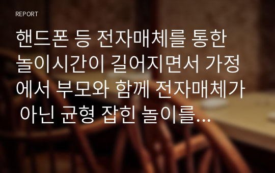 핸드폰 등 전자매체를 통한 놀이시간이 길어지면서 가정에서 부모와 함께 전자매체가 아닌 균형 잡힌 놀이를 할 수 있는 방법