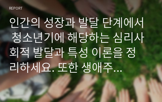 인간의 성장과 발달 단계에서 청소년기에 해당하는 심리사회적 발달과 특성 이론을 정리하세요. 또한 생애주기별 청소년기의 중요한 과업을 자신의 경험에 적용하여 서술하시기 바랍니다. 특히 청소년기의 경험이 이후 자신의 삶에 어떤 의미였으며 그에 대한 자신의 현재 느낌 등을 포함하여 작성하시기 바랍니다.