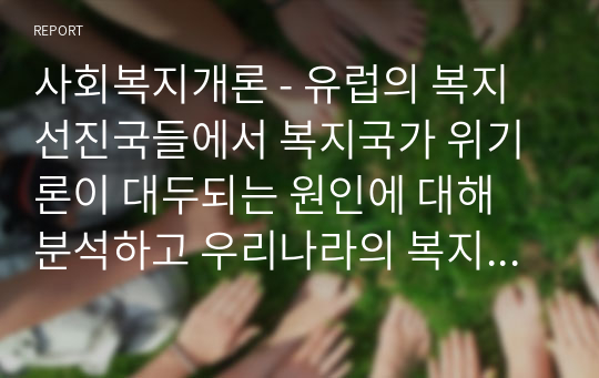 사회복지개론 - 유럽의 복지선진국들에서 복지국가 위기론이 대두되는 원인에 대해 분석하고 우리나라의 복지제도에는 어떠한 문제점들이 있는지 비교하여 설명하시오