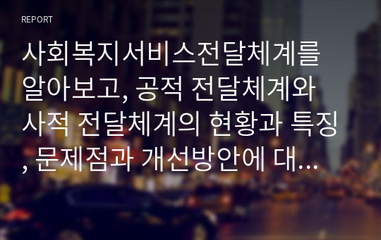 사회복지서비스전달체계를 알아보고, 공적 전달체계와 사적 전달체계의 현황과 특징, 문제점과 개선방안에 대하여 살펴보려고 한다.