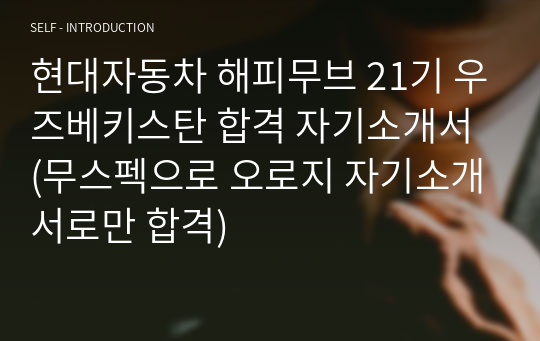 현대자동차 해피무브 21기 우즈베키스탄 합격 자기소개서 (무스펙으로 오로지 자기소개서로만 합격)