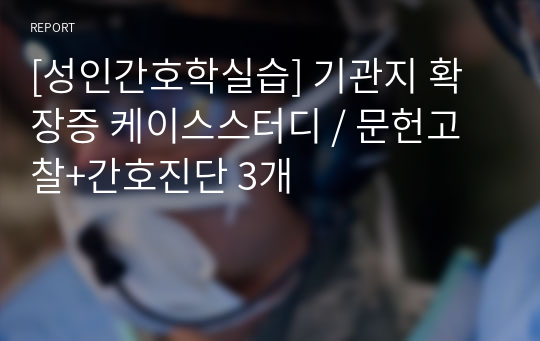 [성인간호학실습] 기관지 확장증 케이스스터디 / 문헌고찰+간호진단 3개