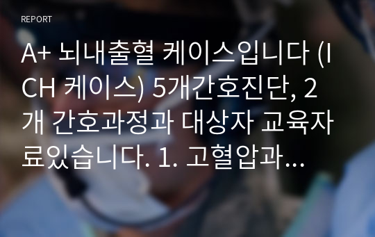 A+ 뇌내출혈 케이스입니다 (ICH 케이스) 5개간호진단, 2개 간호과정과 대상자 교육자료있습니다. 1. 고혈압과 관련된 비효과적 뇌조직 관류의 위험, 2. 침습적 처치와 관련된 감염위험성