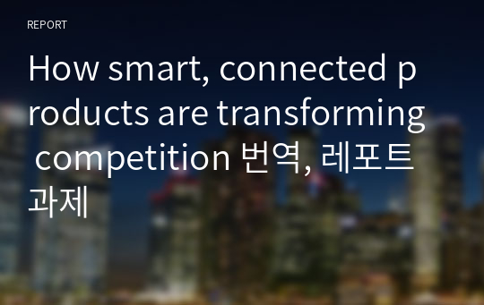How smart, connected products are transforming competition 번역, 레포트 과제