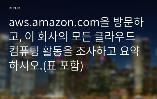 aws.amazon.com을 방문하고, 이 회사의 모든 클라우드 컴퓨팅 활동을 조사하고 요약하시오.(표 포함)