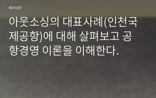 아웃소싱의 대표사례(인천국제공항)에 대해 살펴보고 공항경영 이론을 이해한다.