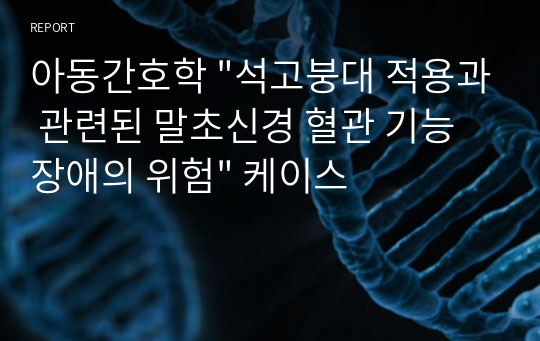 아동간호학 &quot;석고붕대 적용과 관련된 말초신경 혈관 기능장애의 위험&quot; 케이스