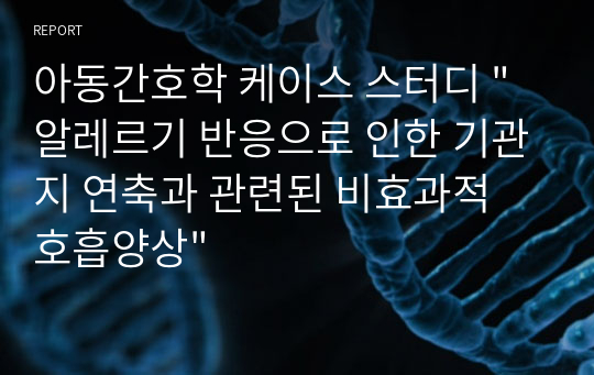 아동간호학 케이스 스터디 &quot;알레르기 반응으로 인한 기관지 연축과 관련된 비효과적 호흡양상&quot;