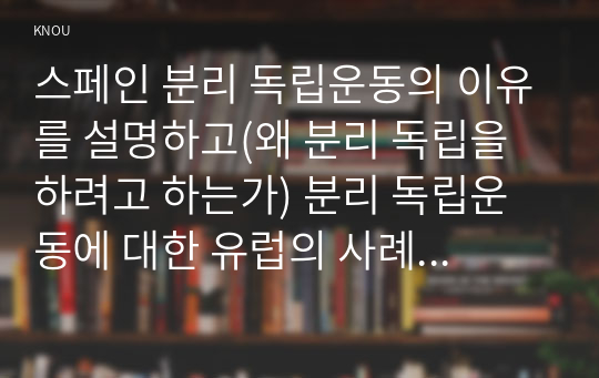 스페인 분리 독립운동의 이유를 설명하고(왜 분리 독립을 하려고 하는가) 분리 독립운동에 대한 유럽의 사례를 서술하며, 이에 대한 개인의 생각을 제시하여 보시오.