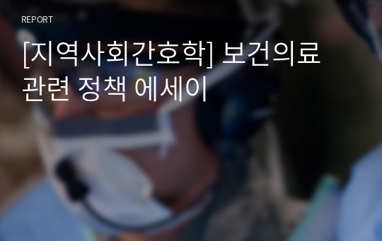 [지역사회간호학] 보건의료 관련 정책 에세이