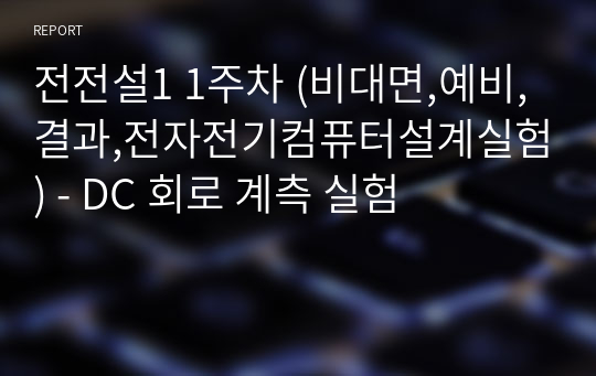 전전설1 1주차 (비대면,예비,결과,전자전기컴퓨터설계실험) - DC 회로 계측 실험