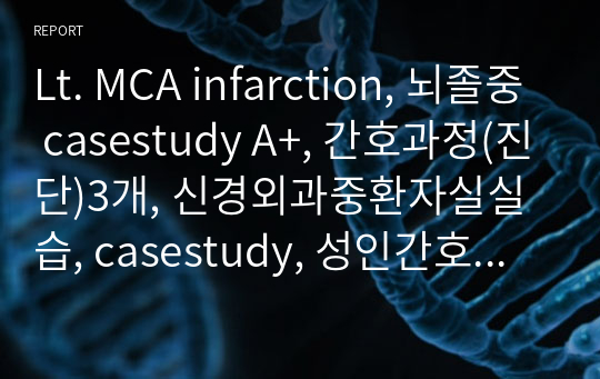 Lt. MCA infarction, 뇌졸중 casestudy A+, 간호과정(진단)3개, 신경외과중환자실실습, casestudy, 성인간호학 실습, 중환자실