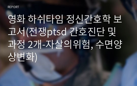 영화 하쉬타임 정신간호학 보고서(전쟁ptsd 간호진단 및 과정 2개-자살의위험, 수면양상변화)