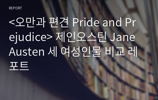 &lt;오만과 편견 Pride and Prejudice&gt; 제인오스틴 Jane Austen 세 여성인물 비교 레포트