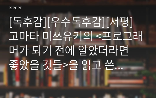 [독후감][우수독후감][서평] 고마타 미쓰유키의 &lt;프로그래머가 되기 전에 알았더라면 좋았을 것들&gt;을 읽고 쓴 감상문입니다. 실력이 탁월한데도 직장에서 승진하지 못하는 사람이 읽어보면 큰 도움이 되는 작품입니다.