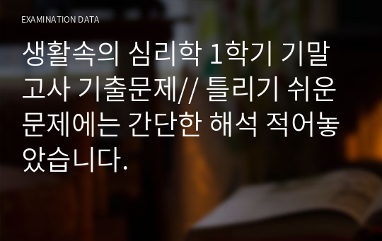 생활속의 심리학 1학기 기말고사 기출문제// 틀리기 쉬운 문제에는 간단한 해석 적어놓았습니다.