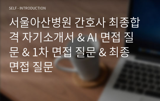 서울아산병원 간호사 최종합격 자기소개서 &amp; AI 면접 질문 &amp; 1차 면접 질문 &amp; 최종 면접 질문