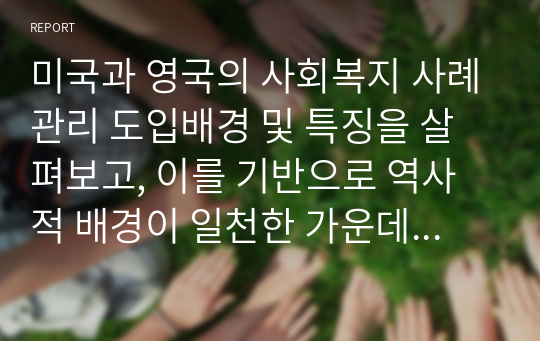 미국과 영국의 사회복지 사례관리 도입배경 및 특징을 살펴보고, 이를 기반으로 역사적 배경이 일천한 가운데 급속히 도입된 한국 사례관리 사업을 비교, 분석하여 보다 효과적이고 실현 가능성 있는 한국의 사례관리 사업 발전 방안을 논술하시오.