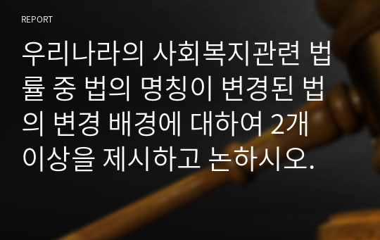 우리나라의 사회복지관련 법률 중 법의 명칭이 변경된 법의 변경 배경에 대하여 2개 이상을 제시하고 논하시오.