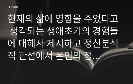 현재의 삶에 영향을 주었다고 생각되는 생애초기의 경험들에 대해서 제시하고 정신분석적 관점에서 본인의 정신구조를 분석해 보시오.