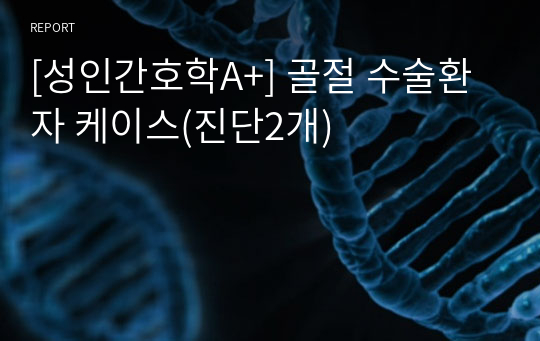 [성인간호학A+] 골절 수술환자 케이스(진단2개)