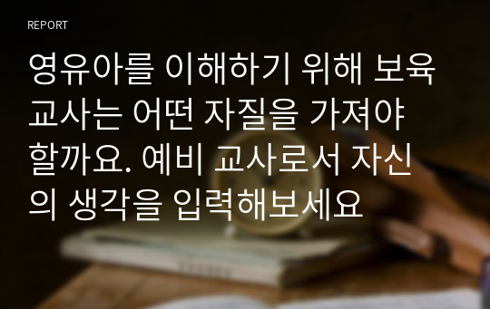 영유아를 이해하기 위해 보육교사는 어떤 자질을 가져야 할까요. 예비 교사로서 자신의 생각을 입력해보세요