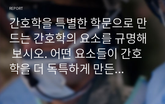 간호학을 특별한 학문으로 만드는 간호학의 요소를 규명해 보시오. 어떤 요소들이 간호학을 더 독특하게 만든다고 생각되는가?