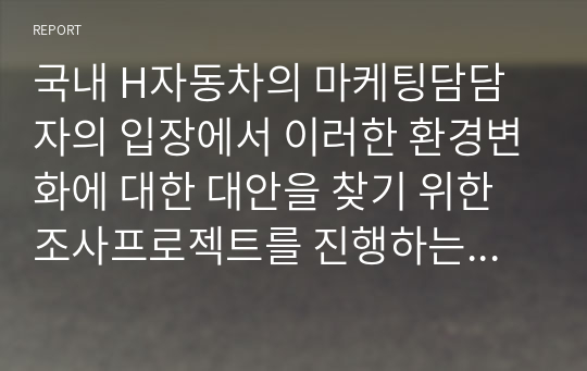 국내 H자동차의 마케팅담담자의 입장에서 이러한 환경변화에 대한 대안을 찾기 위한 조사프로젝트를 진행하는 절차에 대해 서술하시오.