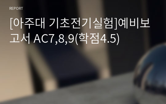 [아주대 기초전기실험]예비보고서 AC7,8,9(학점4.5)