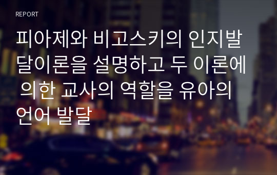 피아제와 비고스키의 인지발달이론을 설명하고 두 이론에 의한 교사의 역할을 유아의 언어 발달