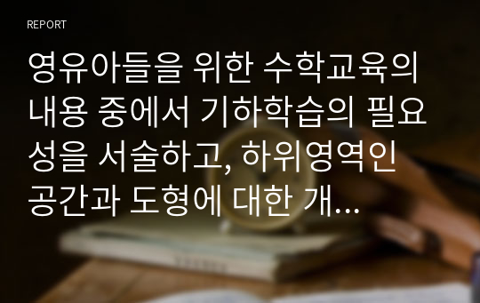 영유아들을 위한 수학교육의 내용 중에서 기하학습의 필요성을 서술하고, 하위영역인 공간과 도형에 대한 개념을 서술