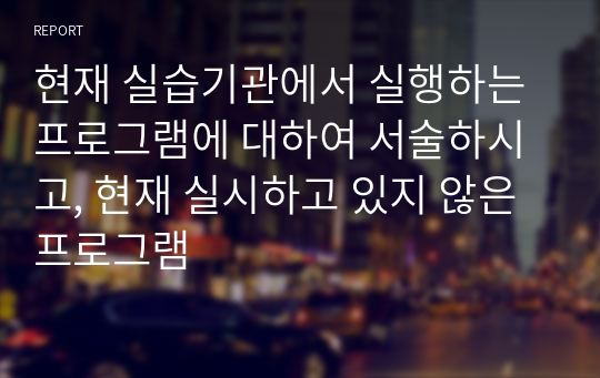 현재 실습기관에서 실행하는 프로그램에 대하여 서술하시고, 현재 실시하고 있지 않은 프로그램