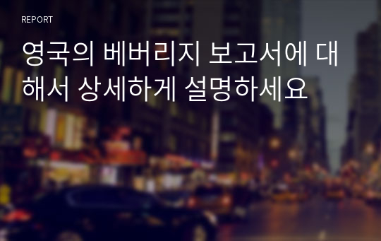 영국의 베버리지 보고서에 대해서 상세하게 설명하세요