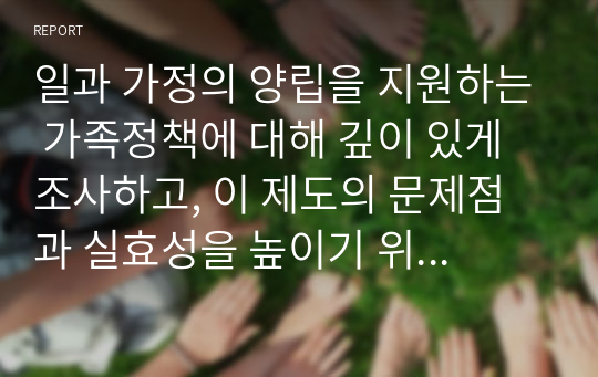 일과 가정의 양립을 지원하는 가족정책에 대해 깊이 있게 조사하고, 이 제도의 문제점과 실효성을 높이기 위한 방안