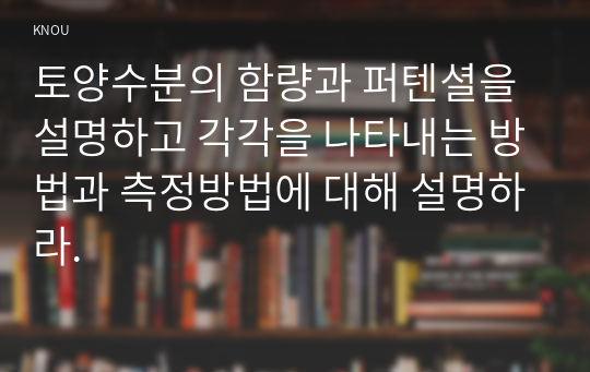 토양수분의 함량과 퍼텐셜을 설명하고 각각을 나타내는 방법과 측정방법에 대해 설명하라.