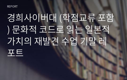 경희사이버대 (학점교류 포함) 문화적 코드로 읽는 일본적 가치의 재발견 수업 기말 레포트