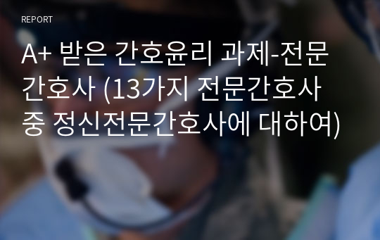 A+ 간호윤리_전문간호사 (13가지 전문간호사 중 정신전문간호사에 대하여)